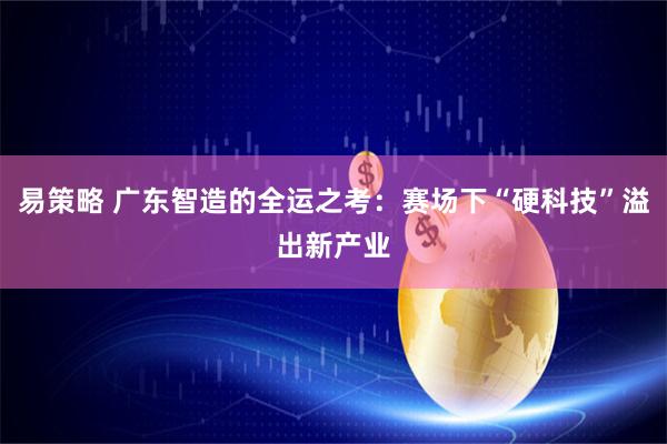 易策略 广东智造的全运之考：赛场下“硬科技”溢出新产业