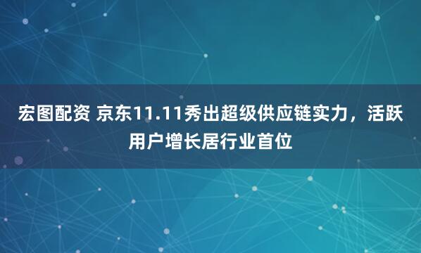 宏图配资 京东11.11秀出超级供应链实力，活跃用户增长居行业首位