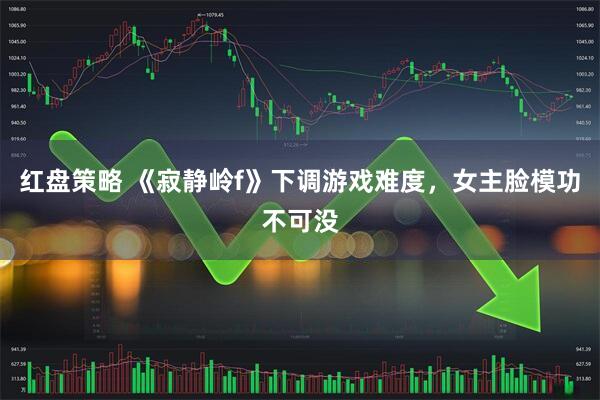 红盘策略 《寂静岭f》下调游戏难度，女主脸模功不可没