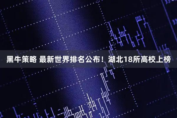 黑牛策略 最新世界排名公布！湖北18所高校上榜