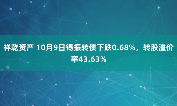 祥乾资产 10月9日锡振转债下跌0.68%，转股溢价率43.63%