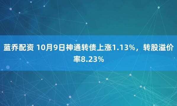 蓝乔配资 10月9日神通转债上涨1.13%，转股溢价率8.23%