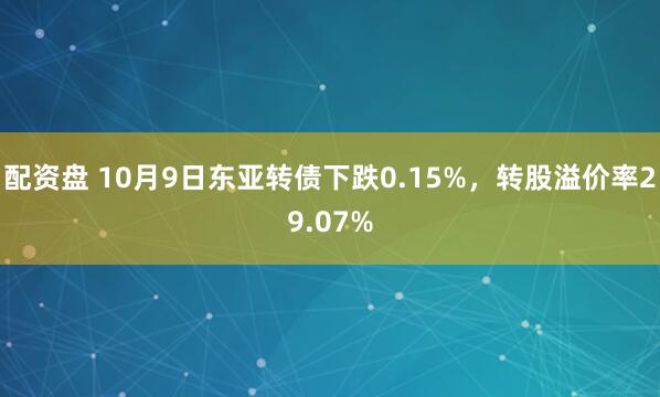 配资盘 10月9日东亚转债下跌0.15%，转股溢价率29.07%