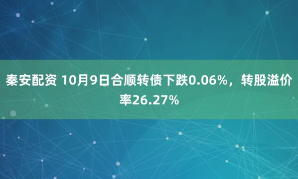 秦安配资 10月9日合顺转债下跌0.06%，转股溢价率26.27%