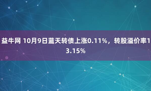 益牛网 10月9日蓝天转债上涨0.11%，转股溢价率13.15%