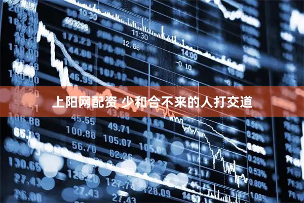 上阳网配资 少和合不来的人打交道