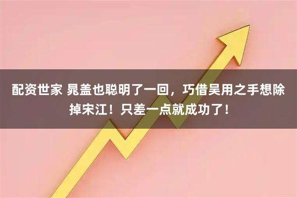 配资世家 晁盖也聪明了一回，巧借吴用之手想除掉宋江！只差一点就成功了！