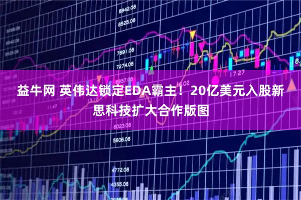益牛网 英伟达锁定EDA霸主！20亿美元入股新思科技扩大合作版图