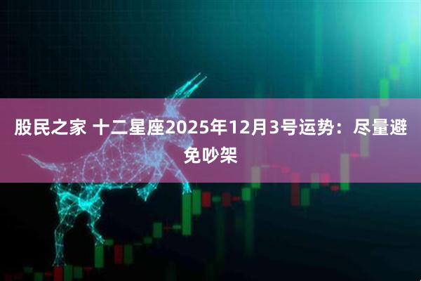 股民之家 十二星座2025年12月3号运势：尽量避免吵架