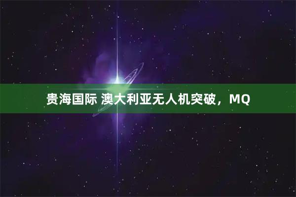 贵海国际 澳大利亚无人机突破，MQ