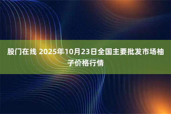 股门在线 2025年10月23日全国主要批发市场柚子价格行情