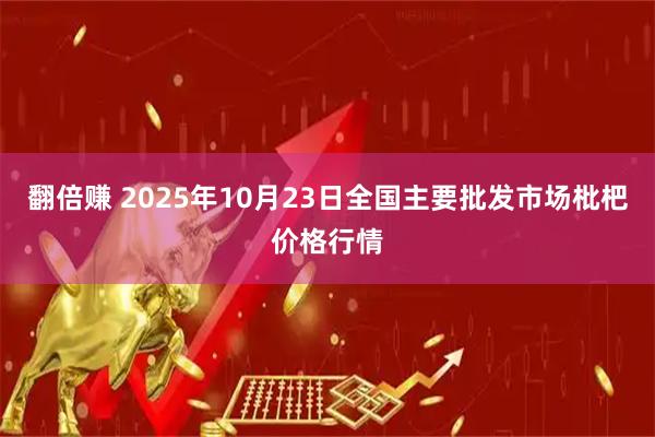 翻倍赚 2025年10月23日全国主要批发市场枇杷价格行情