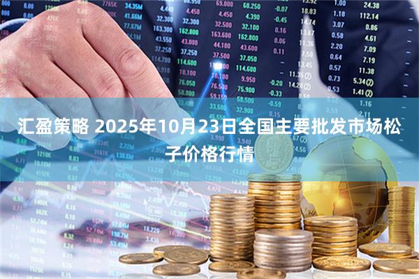 汇盈策略 2025年10月23日全国主要批发市场松子价格行情