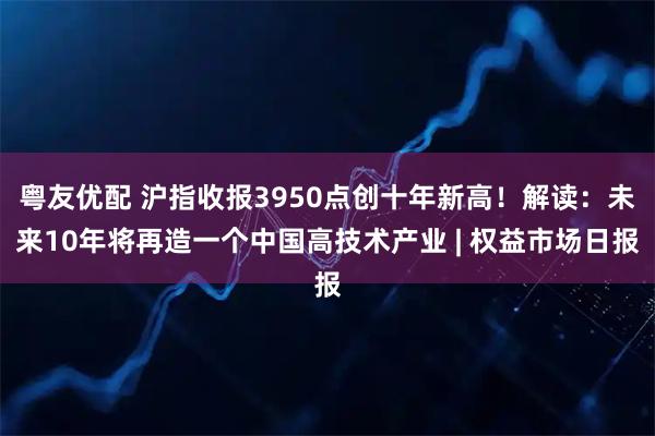 粤友优配 沪指收报3950点创十年新高！解读：未来10年将再造一个中国高技术产业 | 权益市场日报