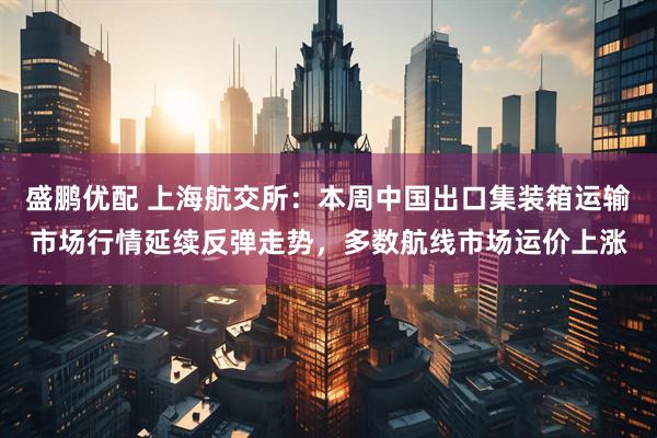 盛鹏优配 上海航交所：本周中国出口集装箱运输市场行情延续反弹走势，多数航线市场运价上涨