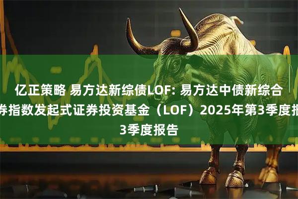 亿正策略 易方达新综债LOF: 易方达中债新综合债券指数发起式证券投资基金（LOF）2025年第3季度报告
