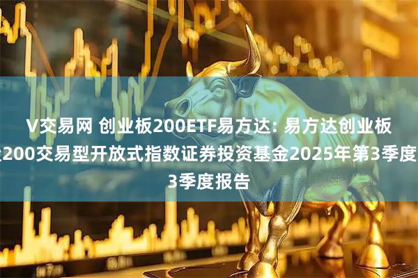 V交易网 创业板200ETF易方达: 易方达创业板中盘200交易型开放式指数证券投资基金2025年第3季度报告