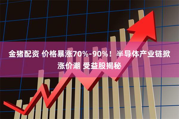 金猪配资 价格暴涨70%-90%！半导体产业链掀涨价潮 受益股揭秘