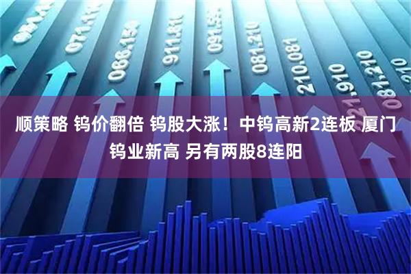 顺策略 钨价翻倍 钨股大涨！中钨高新2连板 厦门钨业新高 另有两股8连阳