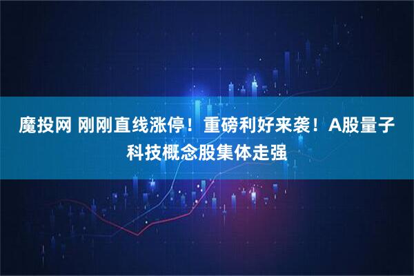 魔投网 刚刚直线涨停！重磅利好来袭！A股量子科技概念股集体走强