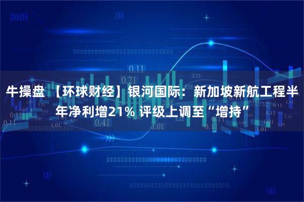 牛操盘 【环球财经】银河国际：新加坡新航工程半年净利增21% 评级上调至“增持”