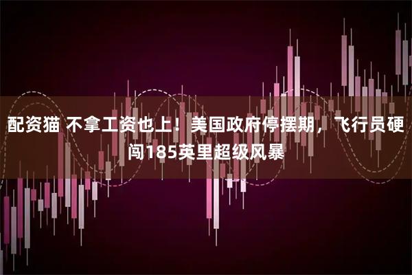 配资猫 不拿工资也上！美国政府停摆期，飞行员硬闯185英里超级风暴