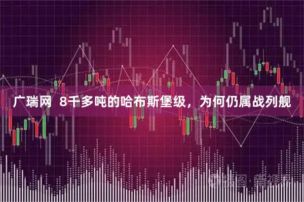 广瑞网  8千多吨的哈布斯堡级，为何仍属战列舰