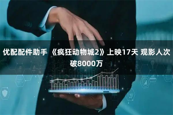 优配配件助手 《疯狂动物城2》上映17天 观影人次破8000万