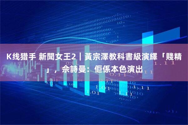K线猎手 新聞女王2｜黃宗澤教科書級演繹「賤精」，佘詩曼：佢係本色演出