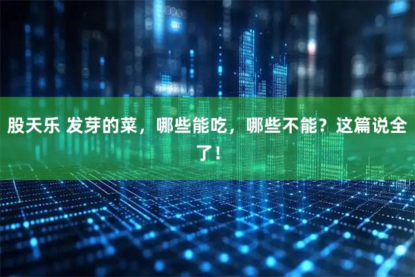 股天乐 发芽的菜，哪些能吃，哪些不能？这篇说全了！