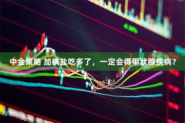 中金策略 加碘盐吃多了,一定会得甲状腺疾病?