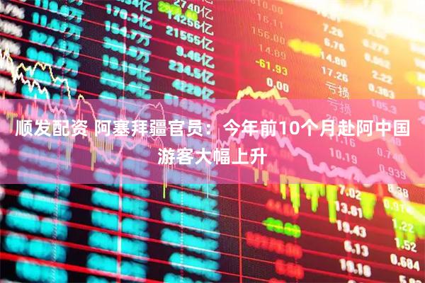 顺发配资 阿塞拜疆官员：今年前10个月赴阿中国游客大幅上升