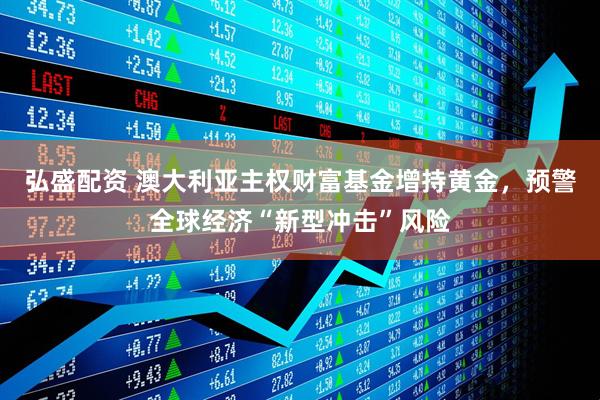 弘盛配资 澳大利亚主权财富基金增持黄金，预警全球经济“新型冲击”风险