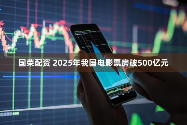 国荣配资 2025年我国电影票房破500亿元