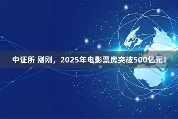 中证所 刚刚,2025年电影票房突破500亿元!