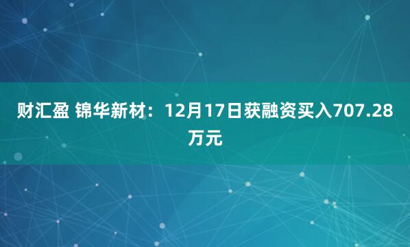 财汇盈 锦华新材：12月17日获融资买入707.28万元
