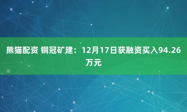 熊猫配资 铜冠矿建：12月17日获融资买入94.26万元