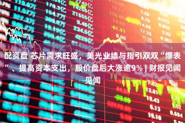 配资盘 芯片需求旺盛，美光业绩与指引双双“爆表”、提高资本支出，股价盘后大涨逾9% | 财报见闻