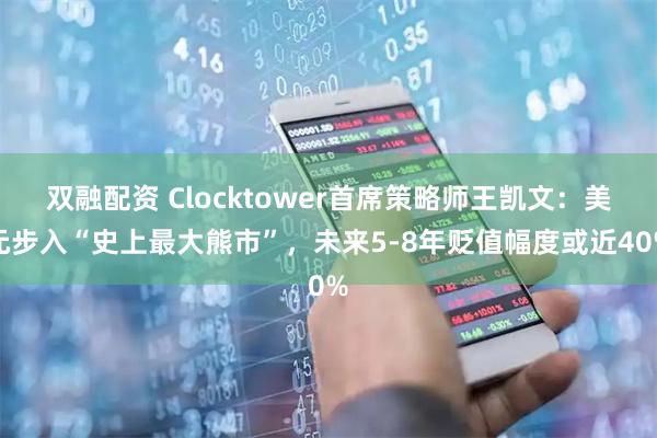 双融配资 Clocktower首席策略师王凯文：美元步入“史上最大熊市”，未来5-8年贬值幅度或近40%