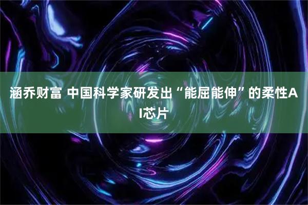 涵乔财富 中国科学家研发出“能屈能伸”的柔性AI芯片