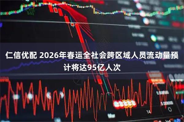 仁信优配 2026年春运全社会跨区域人员流动量预计将达95亿人次