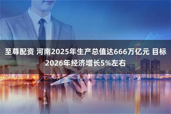 至尊配资 河南2025年生产总值达666万亿元 目标2026年经济增长5%左右