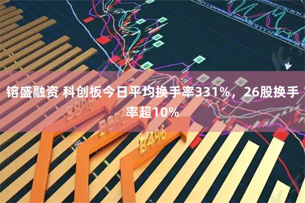镕盛融资 科创板今日平均换手率331%,26股换手率超10%