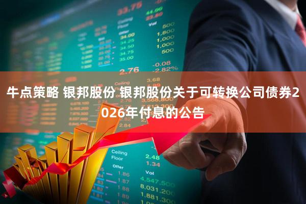 牛点策略 银邦股份 银邦股份关于可转换公司债券2026年付息的公告