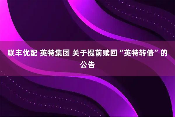 联丰优配 英特集团 关于提前赎回“英特转债”的公告