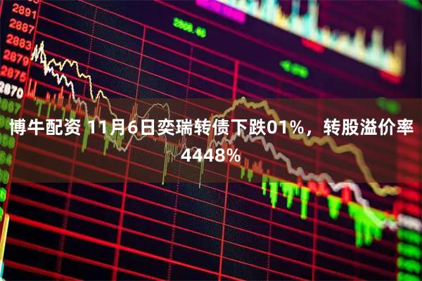 博牛配资 11月6日奕瑞转债下跌01%,转股溢价率4448%