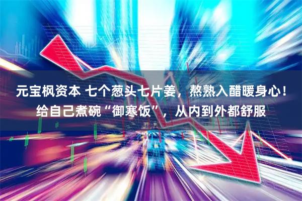 元宝枫资本 七个葱头七片姜，熬熟入醋暖身心！给自己煮碗“御寒饭”，从内到外都舒服