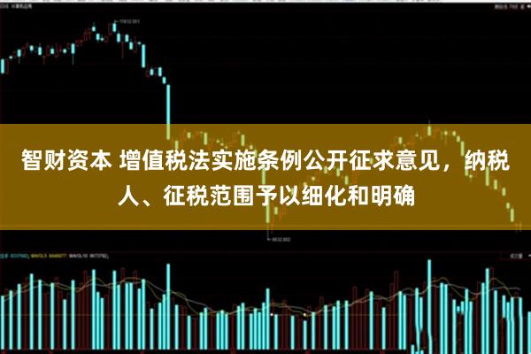智财资本 增值税法实施条例公开征求意见，纳税人、征税范围予以细化和明确