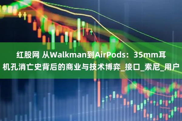 红股网 从Walkman到AirPods:35mm耳机孔消亡史背后的商业与技术博弈_接口_索尼_用户