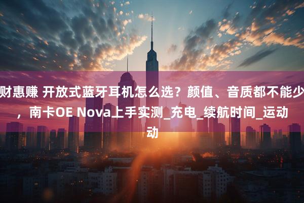 财惠赚 开放式蓝牙耳机怎么选？颜值、音质都不能少，南卡OE Nova上手实测_充电_续航时间_运动